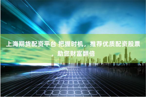 上海期货配资平台 把握时机,推荐优质配资股票,助您财富翻倍