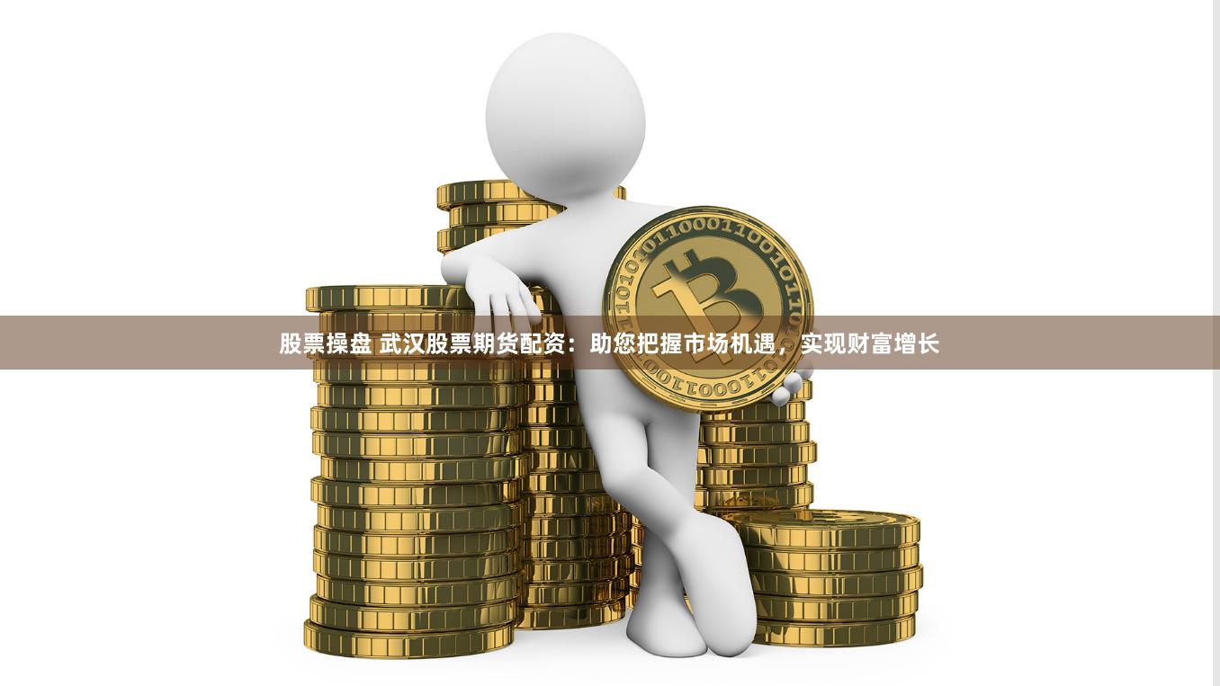 股票操盘 武汉股票期货配资:助您把握市场机遇,实现财富增长