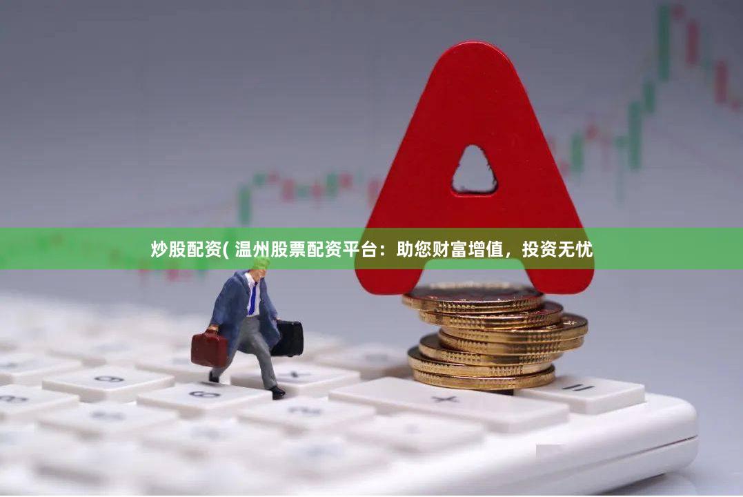 炒股配资( 温州股票配资平台:助您财富增值,投资无忧