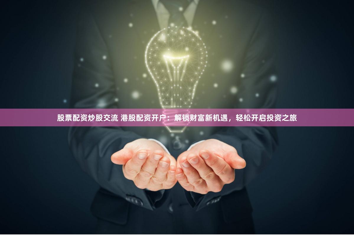股票配资炒股交流 港股配资开户:解锁财富新机遇,轻松开启投资之旅