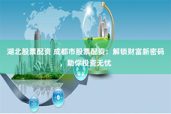 湖北股票配资 成都市股票配资:解锁财富新密码,助你投资无忧