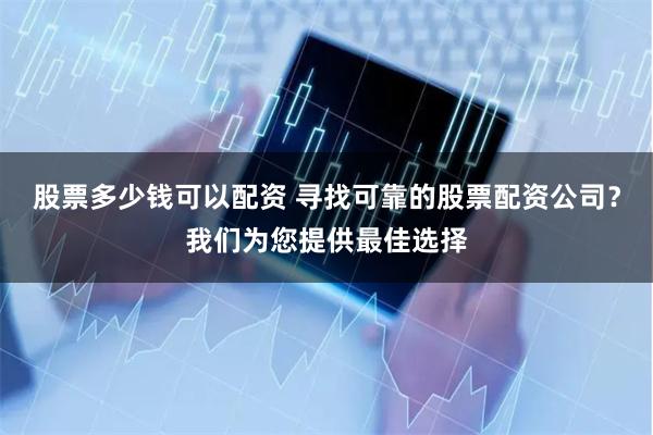 股票多少钱可以配资 寻找可靠的股票配资公司?我们为您提供最佳选择