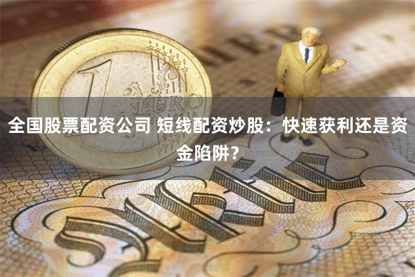 全国股票配资公司 短线配资炒股:快速获利还是资金陷阱?