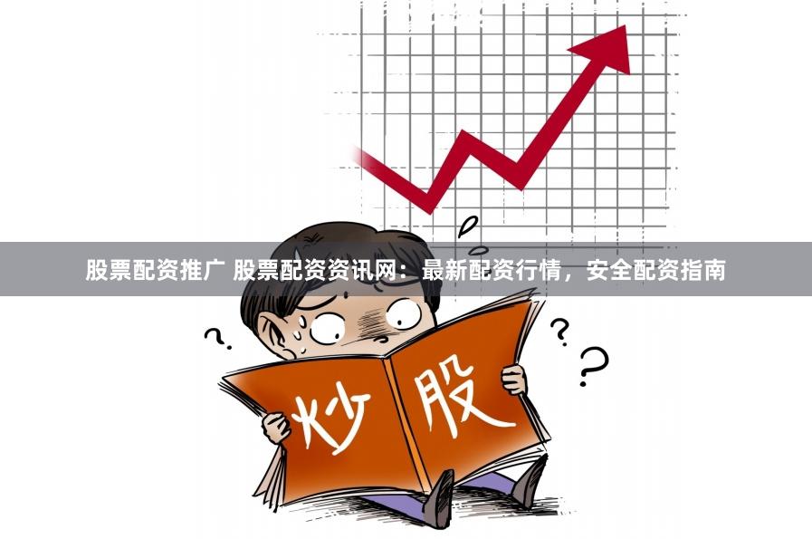 股票配资推广 股票配资资讯网:最新配资行情,安全配资指南