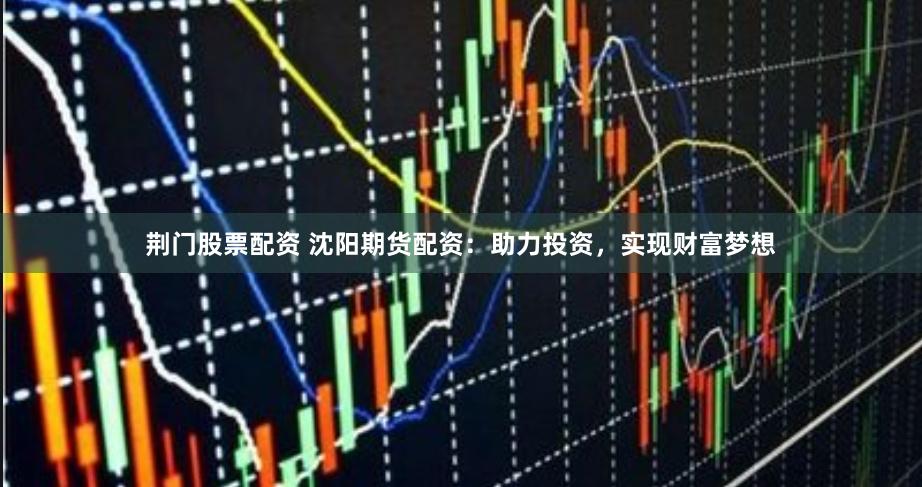 荆门股票配资 沈阳期货配资:助力投资,实现财富梦想