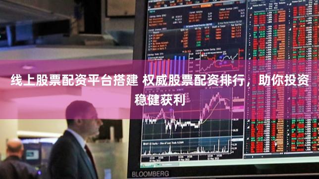 线上股票配资平台搭建 权威股票配资排行,助你投资稳健获利