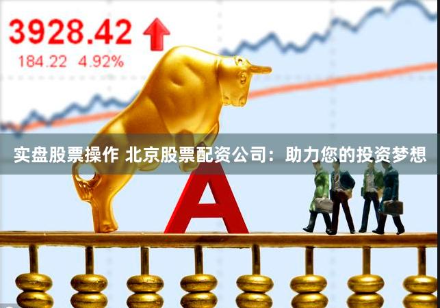 实盘股票操作 北京股票配资公司:助力您的投资梦想