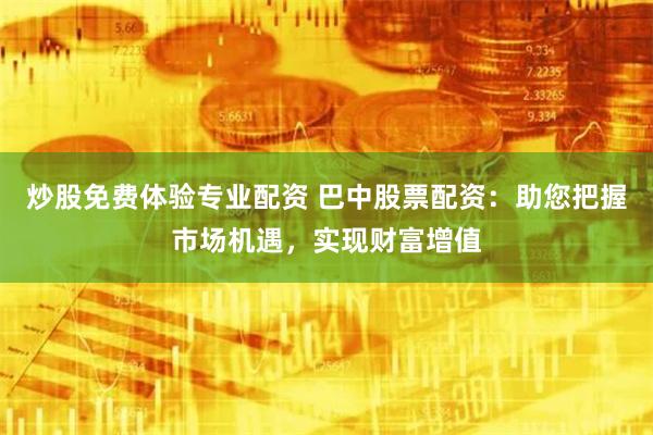 炒股免费体验专业配资 巴中股票配资:助您把握市场机遇,实现财富增值