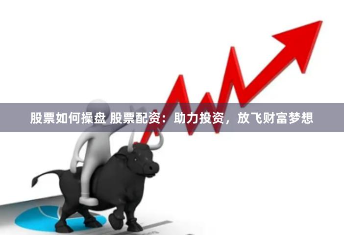 股票如何操盘 股票配资:助力投资,放飞财富梦想