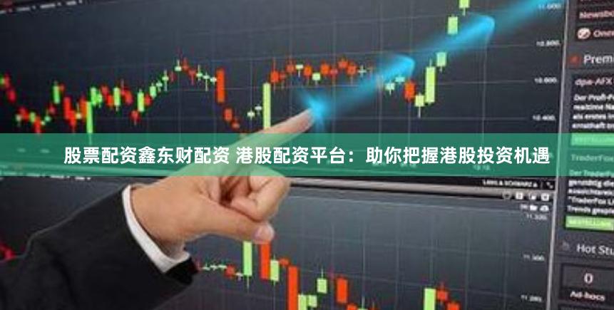 股票配资鑫东财配资 港股配资平台:助你把握港股投资机遇