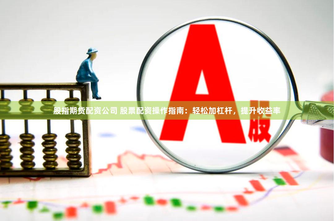 股指期货配资公司 股票配资操作指南:轻松加杠杆,提升收益率