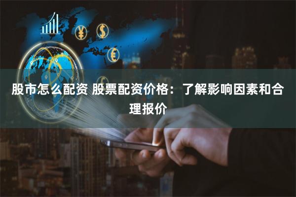 股市怎么配资 股票配资价格:了解影响因素和合理报价