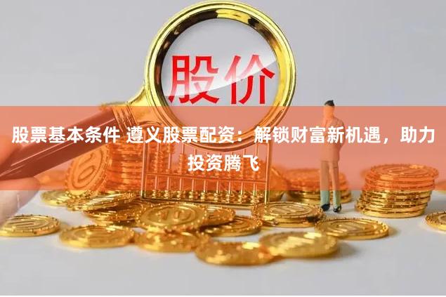 股票基本条件 遵义股票配资:解锁财富新机遇,助力投资腾飞