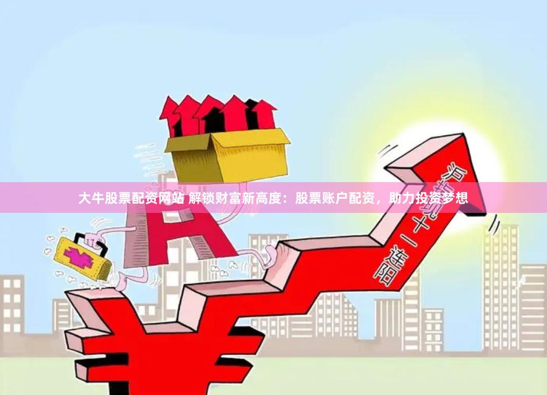 大牛股票配资网站 解锁财富新高度：股票账户配资，助力投资梦想