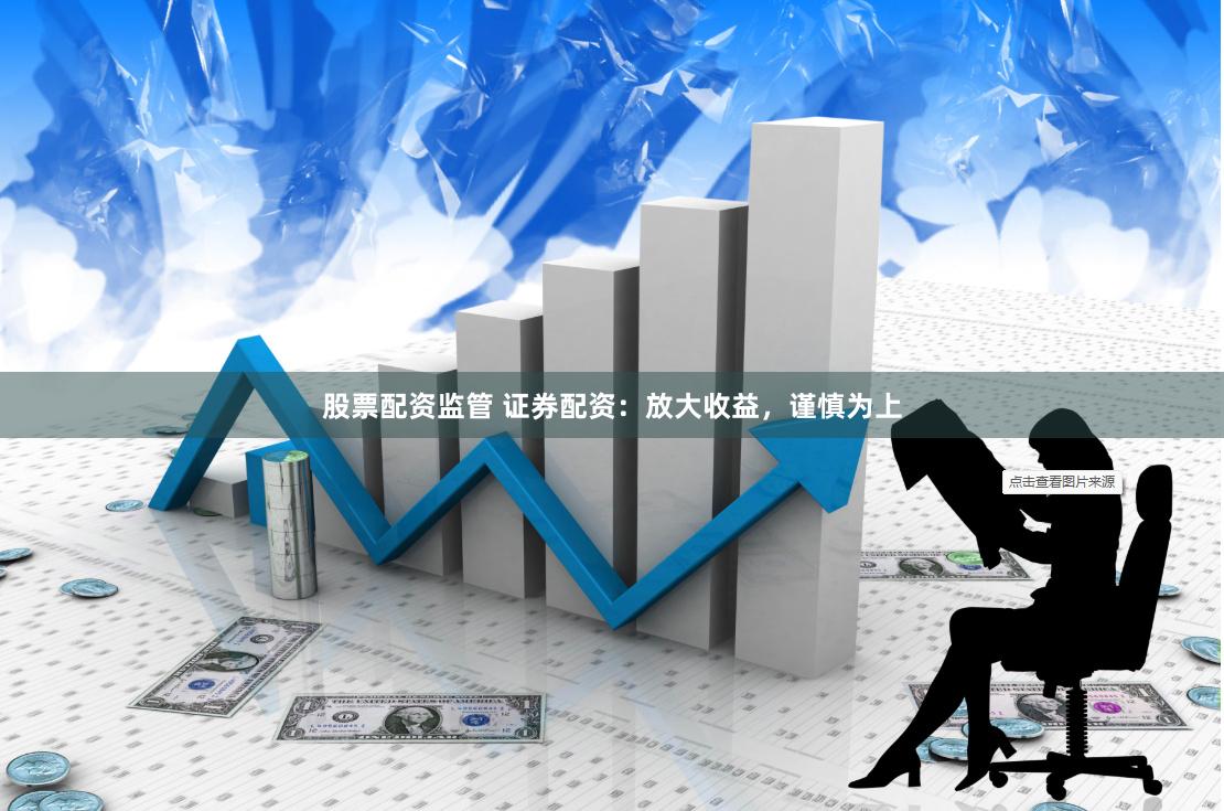 股票配资监管 证券配资:放大收益,谨慎为上