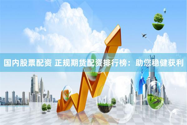 国内股票配资 正规期货配资排行榜:助您稳健获利
