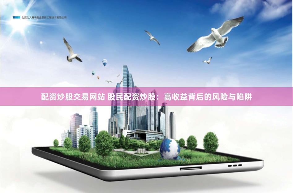 配资炒股交易网站 股民配资炒股:高收益背后的风险与陷阱