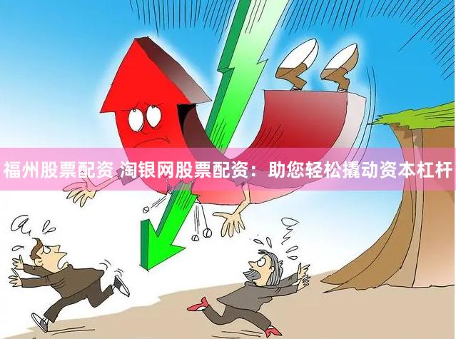 福州股票配资 淘银网股票配资:助您轻松撬动资本杠杆