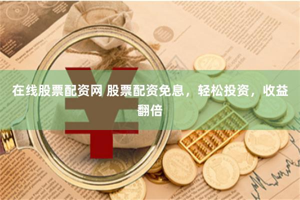 在线股票配资网 股票配资免息，轻松投资，收益翻倍