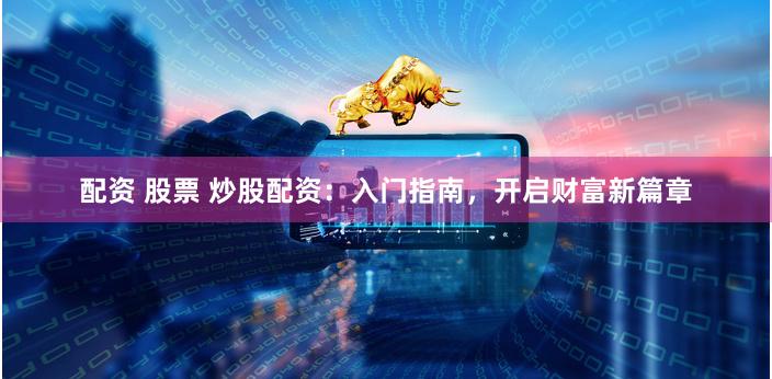 配资 股票 炒股配资:入门指南,开启财富新篇章