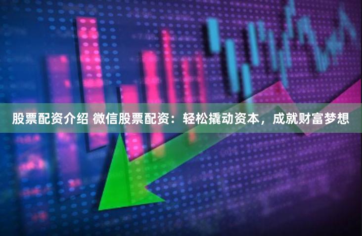 股票配资介绍 微信股票配资:轻松撬动资本,成就财富梦想