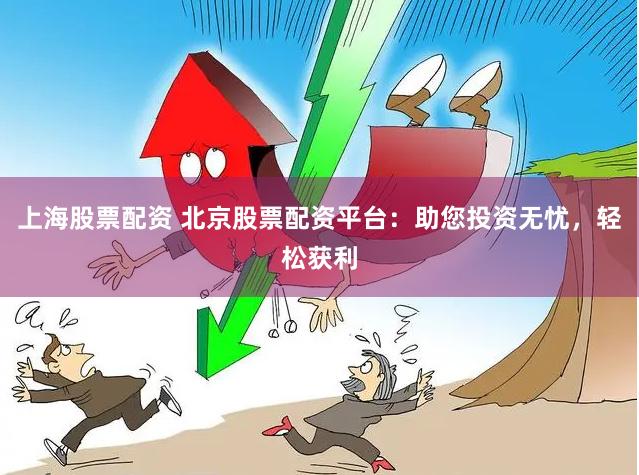 上海股票配资 北京股票配资平台：助您投资无忧，轻松获利