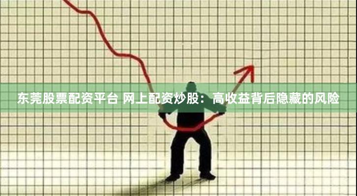 东莞股票配资平台 网上配资炒股：高收益背后隐藏的风险