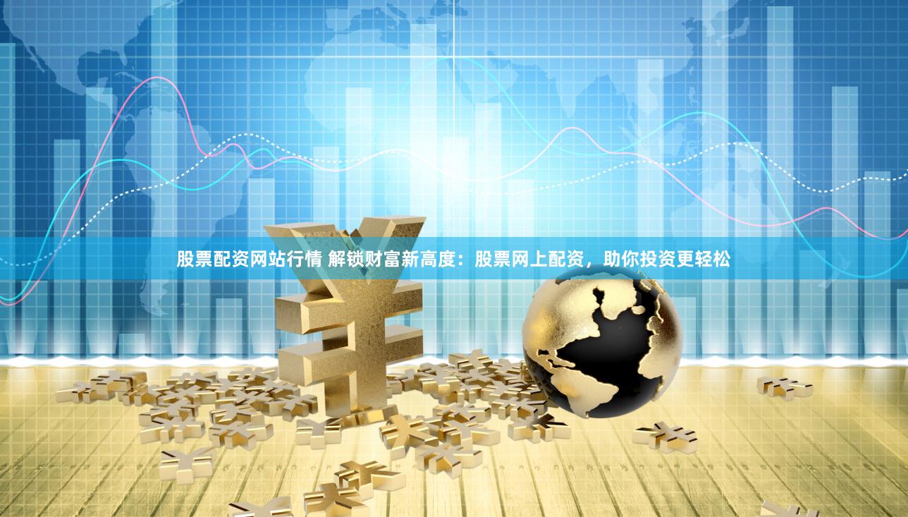 股票配资网站行情 解锁财富新高度:股票网上配资,助你投资更轻松