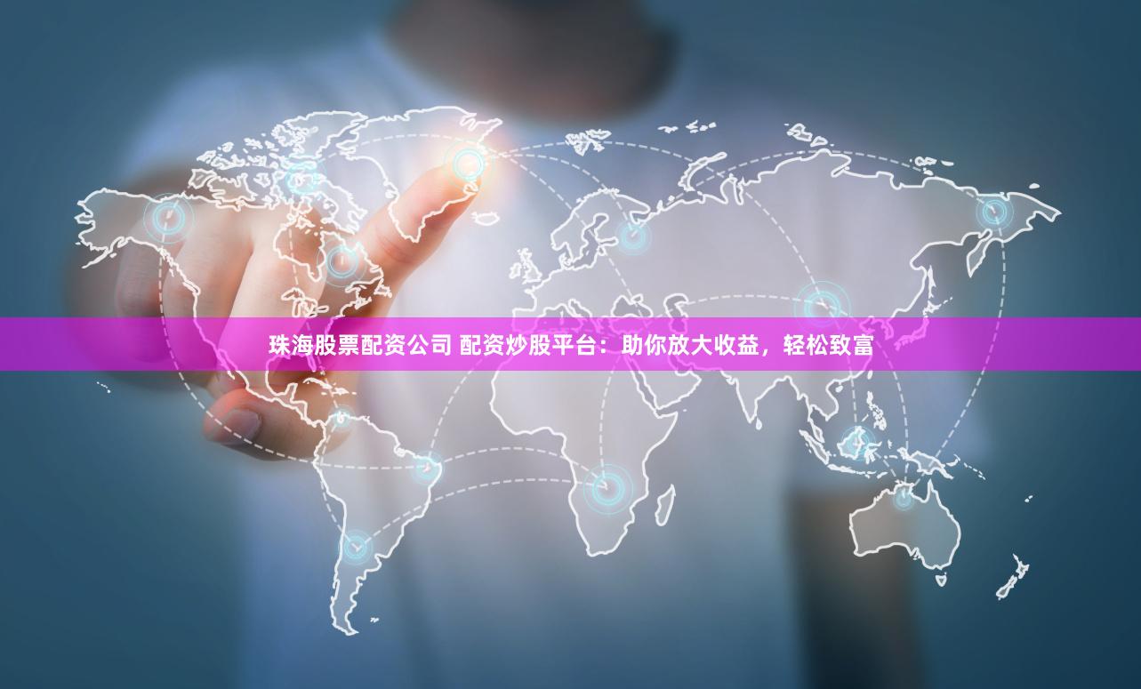 珠海股票配资公司 配资炒股平台:助你放大收益,轻松致富