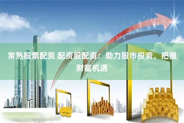 常熟股票配资 配资股配资:助力股市投资,把握财富机遇