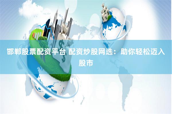 邯郸股票配资平台 配资炒股网选:助你轻松迈入股市
