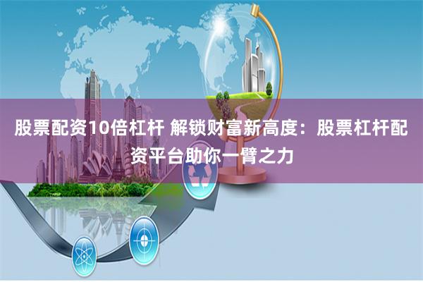 股票配资10倍杠杆 解锁财富新高度:股票杠杆配资平台助你一臂之力