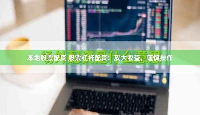本地股票配资 股票杠杆配资:放大收益,谨慎操作