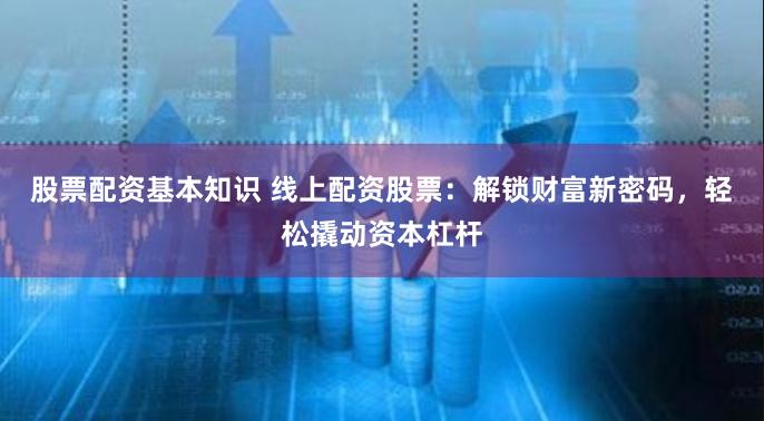 股票配资基本知识 线上配资股票:解锁财富新密码,轻松撬动资本杠杆