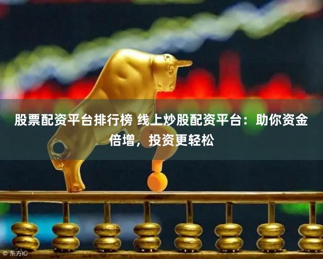 股票配资平台排行榜 线上炒股配资平台:助你资金倍增,投资更轻松