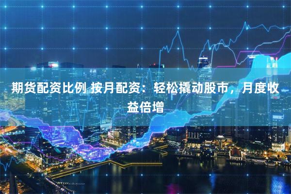 期货配资比例 按月配资：轻松撬动股市，月度收益倍增