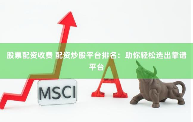 股票配资收费 配资炒股平台排名:助你轻松选出靠谱平台