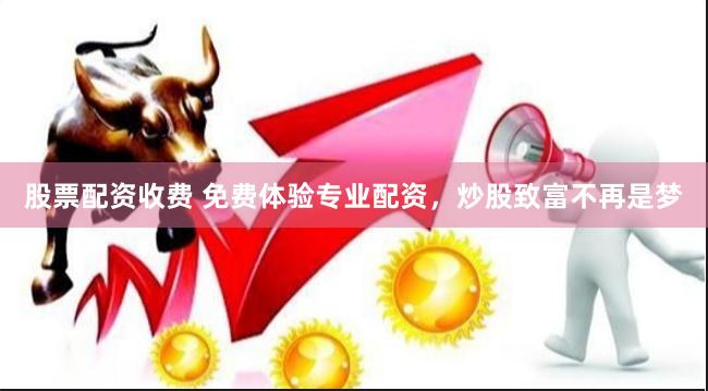 股票配资收费 免费体验专业配资,炒股致富不再是梦