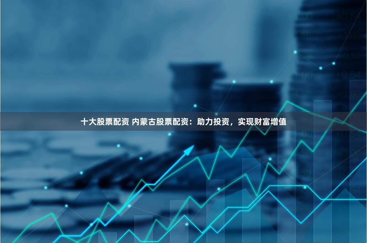十大股票配资 内蒙古股票配资:助力投资,实现财富增值