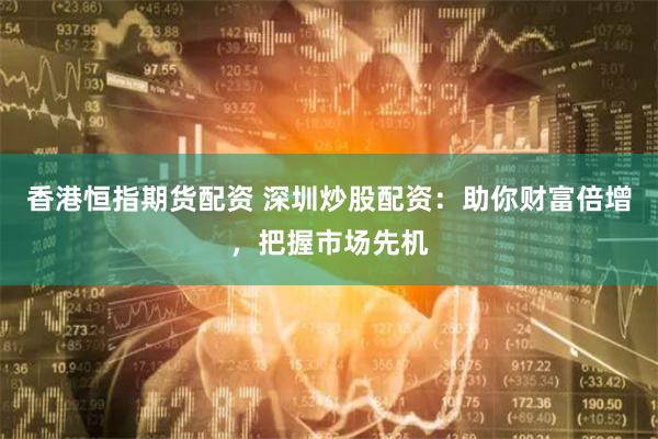 香港恒指期货配资 深圳炒股配资：助你财富倍增，把握市场先机